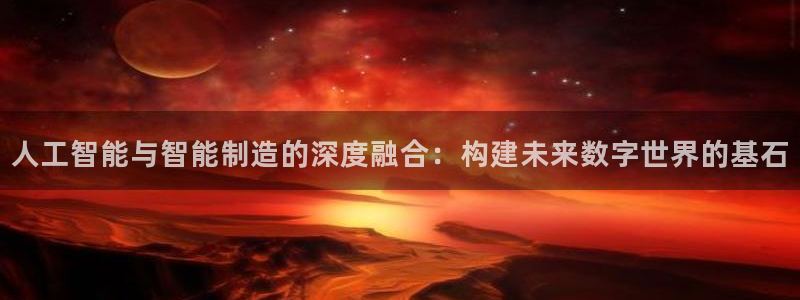 彩神v8手机客户端下载:人工智能与智能制造的深度融合:构建未 彩神v8手机客户端下载:人工智能与智能制造的深度融合:构建未